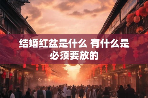 结婚红盆是什么 有什么是必须要放的 结婚红盆是什么 有什么是必须要放的