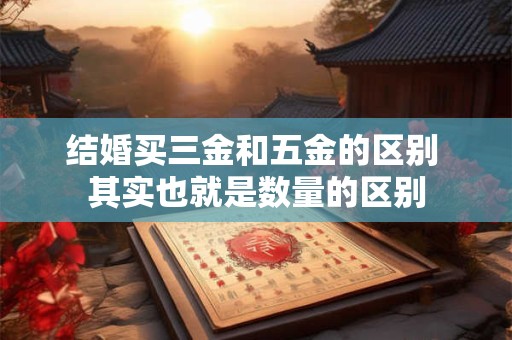 结婚买三金和五金的区别 其实也就是数量的区别 结婚买三金和五金的区别 其实也就是数量的区别