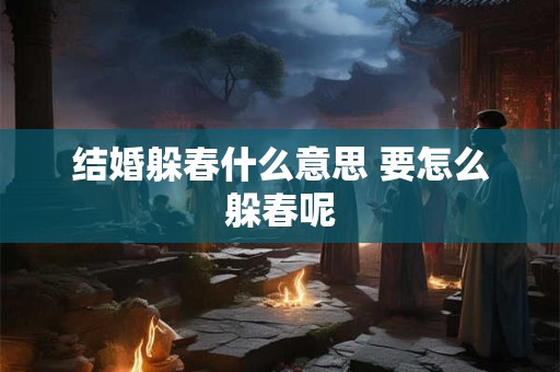 结婚躲春什么意思 要怎么躲春呢