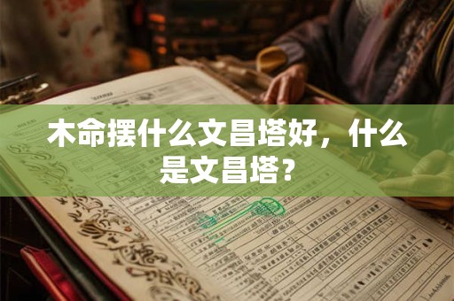木命摆什么文昌塔好，什么是文昌塔？