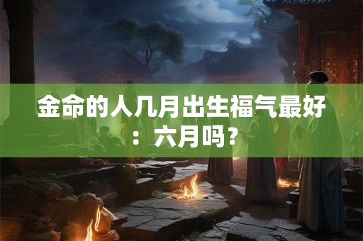 金命的人几月出生福气最好：六月吗？