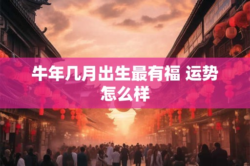 牛年几月出生最有福 运势怎么样