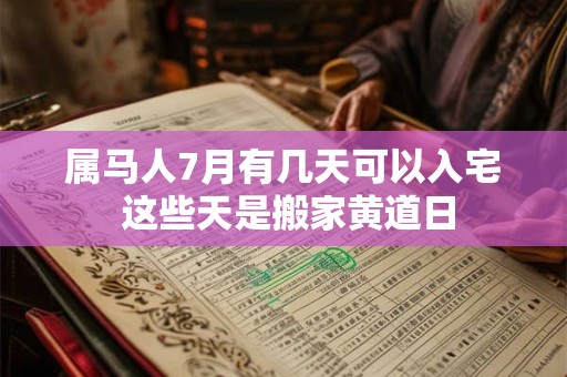 属马人7月有几天可以入宅 这些天是搬家黄道日 属马人7月有几天可以入宅 这些天是搬家黄道日