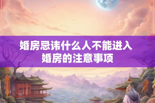 婚房忌讳什么人不能进入 婚房的注意事项 婚房忌讳什么人不能进入 婚房的注意事项
