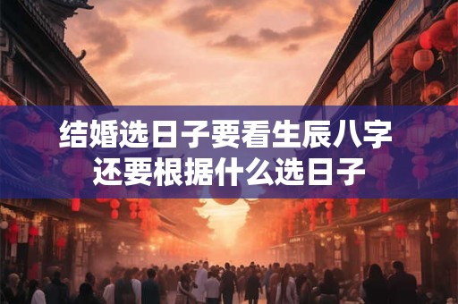 结婚选日子要看生辰八字 还要根据什么选日子