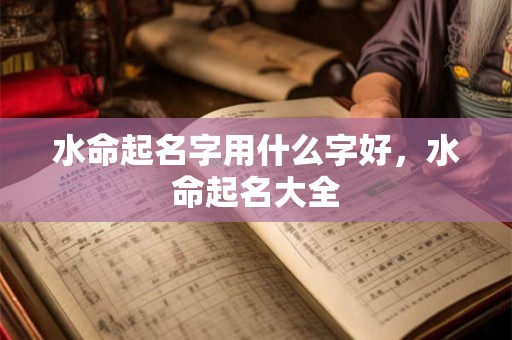 水命起名字用什么字好,水命起名大全 水命起名字用什么字好,水命起名大全