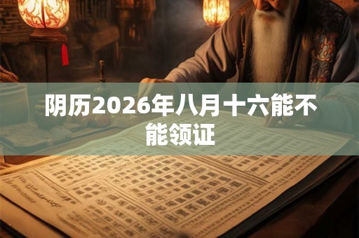 阴历2026年八月十六能不能领证