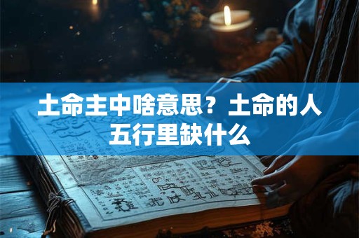 土命主中啥意思?土命的人五行里缺什么 土命主中啥意思?土命的人五行里缺什么