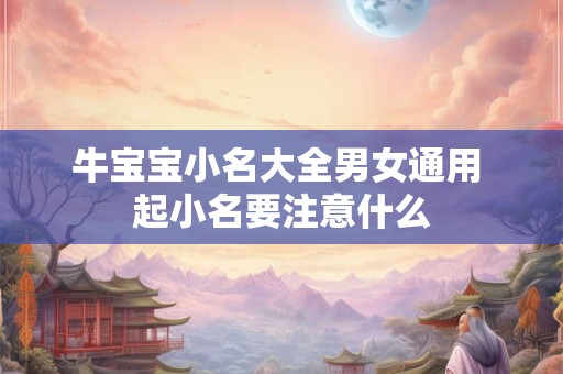 牛宝宝小名大全男女通用 起小名要注意什么 牛宝宝小名大全男女通用 起小名要注意什么