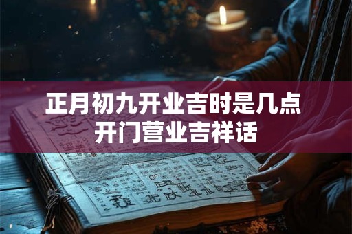 正月初九开业吉时是几点 开门营业吉祥话 正月初九开业吉时是几点 开门营业吉祥话