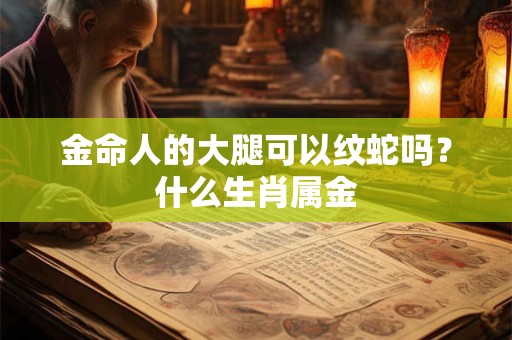 金命人的大腿可以纹蛇吗?什么生肖属金 金命人的大腿可以纹蛇吗?什么生肖属金