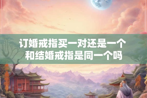 订婚戒指买一对还是一个 和结婚戒指是同一个吗 订婚戒指买一对还是一个 和结婚戒指是同一个吗