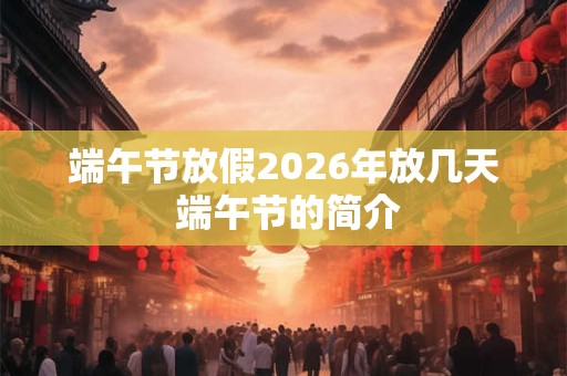 端午节放假2026年放几天 端午节的简介