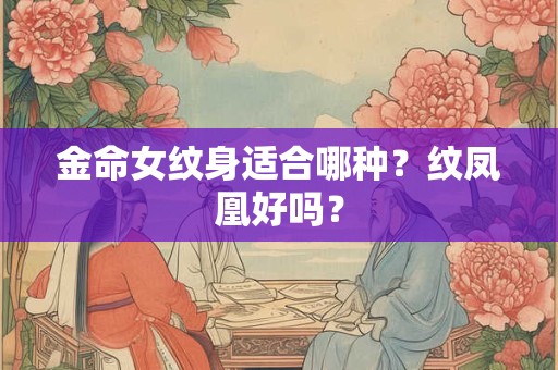 金命女纹身适合哪种?纹凤凰好吗? 金命女纹身适合哪种?纹凤凰好吗?