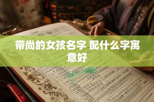 带尚的女孩名字 配什么字寓意好
