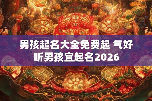 男孩起名大全免费起 气好听男孩宜起名2026