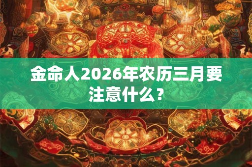 金命人2026年农历三月要注意什么？