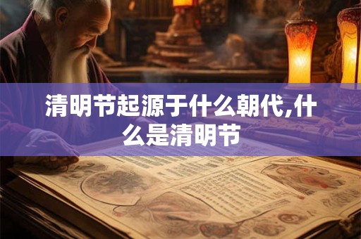 清明节起源于什么朝代,什么是清明节 清明节起源于什么朝代,什么是清明节