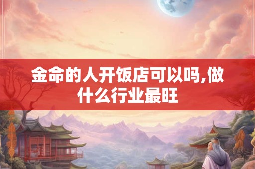 金命的人开饭店可以吗,做什么行业最旺 金命的人开饭店可以吗,做什么行业最旺