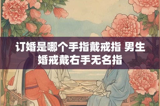 订婚是哪个手指戴戒指 男生婚戒戴右手无名指 订婚是哪个手指戴戒指 男生婚戒戴右手无名指