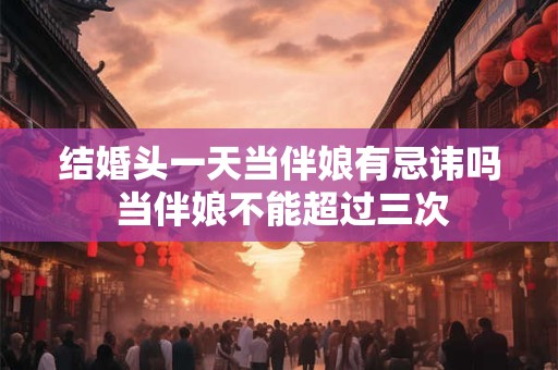 结婚头一天当伴娘有忌讳吗 当伴娘不能超过三次 结婚头一天当伴娘有忌讳吗 当伴娘不能超过三次