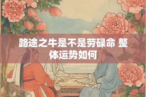 路途之牛是不是劳碌命 整体运势如何 路途之牛是不是劳碌命 整体运势如何