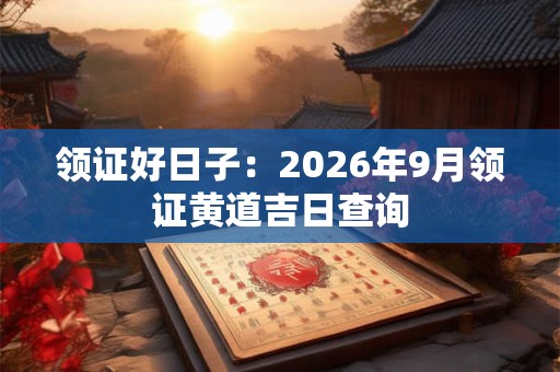 领证好日子:2026年9月领证黄道吉日查询 领证好日子:2026年9月领证黄道吉日查询