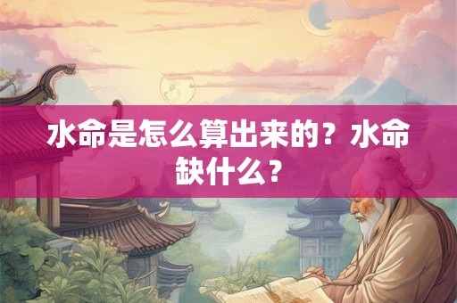 水命是怎么算出来的?水命缺什么? 水命是怎么算出来的?水命缺什么?