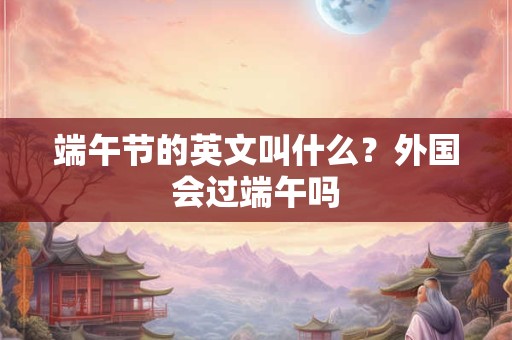端午节的英文叫什么？外国会过端午吗
