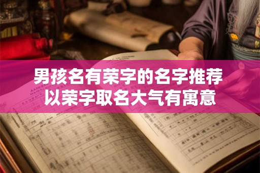 男孩名有荣字的名字推荐 以荣字取名大气有寓意 男孩名有荣字的名字推荐 以荣字取名大气有寓意
