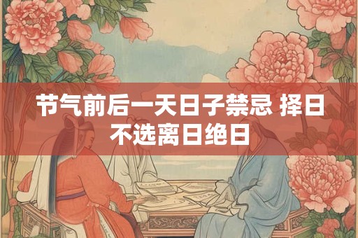节气前后一天日子禁忌 择日不选离日绝日 节气前后一天日子禁忌 择日不选离日绝日