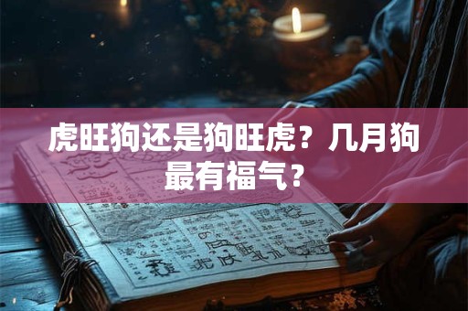 虎旺狗还是狗旺虎？几月狗最有福气？