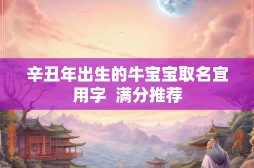 辛丑年出生的牛宝宝取名宜用字 满分推荐 辛丑年出生的牛宝宝取名宜用字 满分推荐