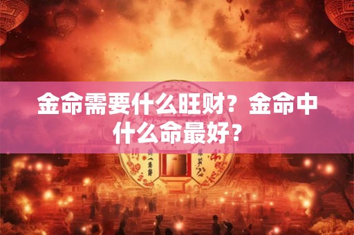 金命需要什么旺财？金命中什么命最好？