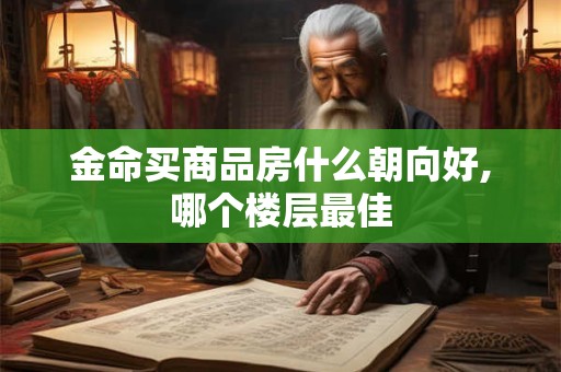 金命买商品房什么朝向好,哪个楼层最佳 金命买商品房什么朝向好,哪个楼层最佳
