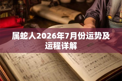 属蛇人2026年7月份运势及运程详解 属蛇人2026年7月份运势及运程详解