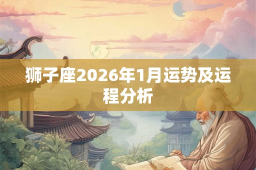 狮子座2026年1月运势及运程分析 狮子座2026年1月运势及运程分析