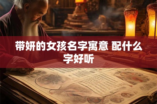 带妍的女孩名字寓意 配什么字好听 带妍的女孩名字寓意 配什么字好听
