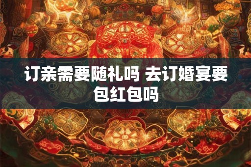 订亲需要随礼吗 去订婚宴要包红包吗
