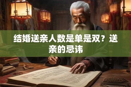 结婚送亲人数是单是双？送亲的忌讳