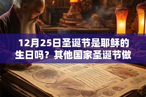 12月25日圣诞节是耶稣的生日吗？其他国家圣诞节做什么？