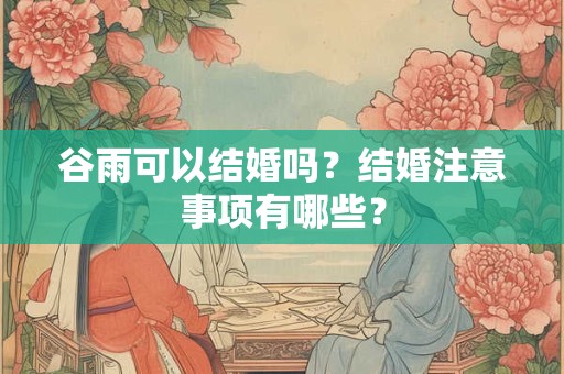 谷雨可以结婚吗?结婚注意事项有哪些? 谷雨可以结婚吗?结婚注意事项有哪些?
