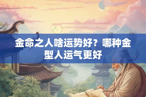 金命之人啥运势好?哪种金型人运气更好 金命之人啥运势好?哪种金型人运气更好