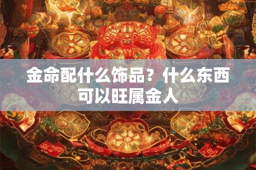 金命配什么饰品?什么东西可以旺属金人 金命配什么饰品?什么东西可以旺属金人
