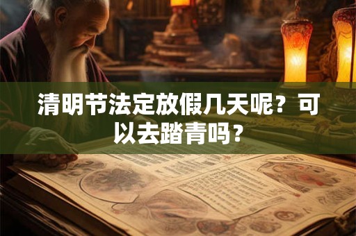 清明节法定放假几天呢?可以去踏青吗? 清明节法定放假几天呢?可以去踏青吗?