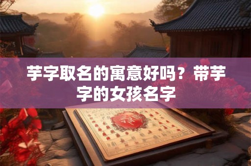 芋字取名的寓意好吗?带芋字的女孩名字 芋字取名的寓意好吗?带芋字的女孩名字