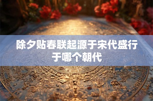 除夕贴春联起源于宋代盛行于哪个朝代 除夕贴春联起源于宋代盛行于哪个朝代