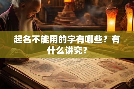 起名不能用的字有哪些?有什么讲究? 起名不能用的字有哪些?有什么讲究?