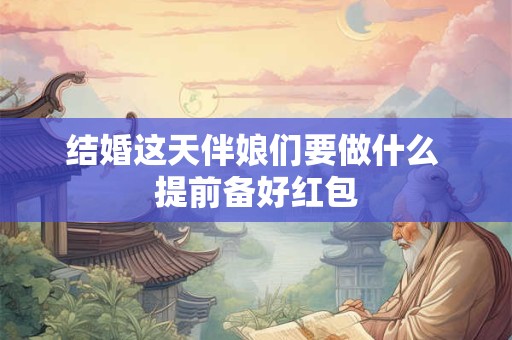 结婚这天伴娘们要做什么 提前备好红包