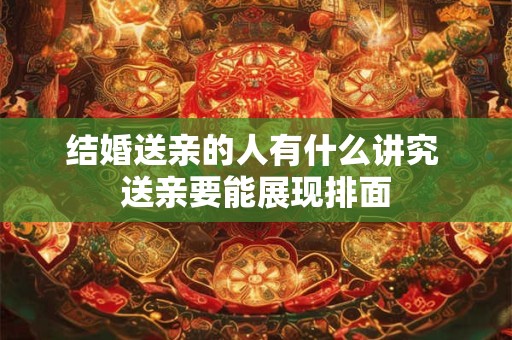 结婚送亲的人有什么讲究 送亲要能展现排面